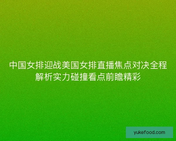 中国女排迎战美国女排直播焦点对决全程解析实力碰撞看点前瞻精彩