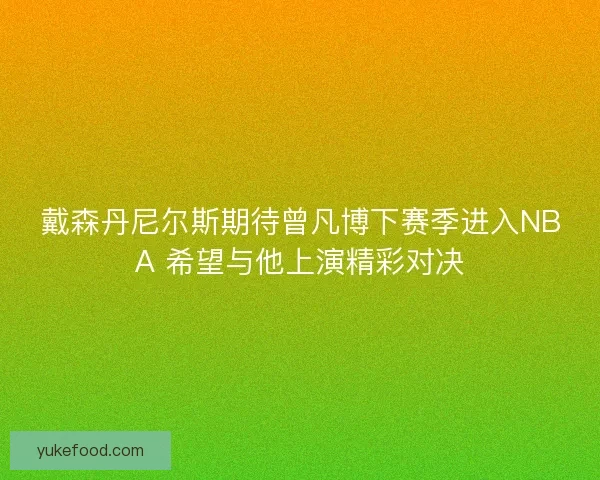 戴森丹尼尔斯期待曾凡博下赛季进入NBA 希望与他上演精彩对决