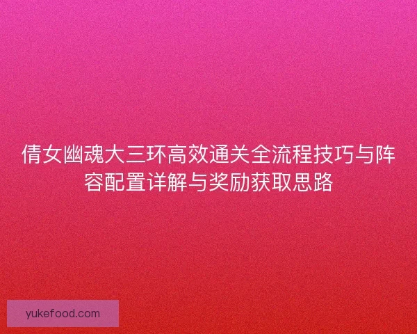 倩女幽魂大三环高效通关全流程技巧与阵容配置详解与奖励获取思路