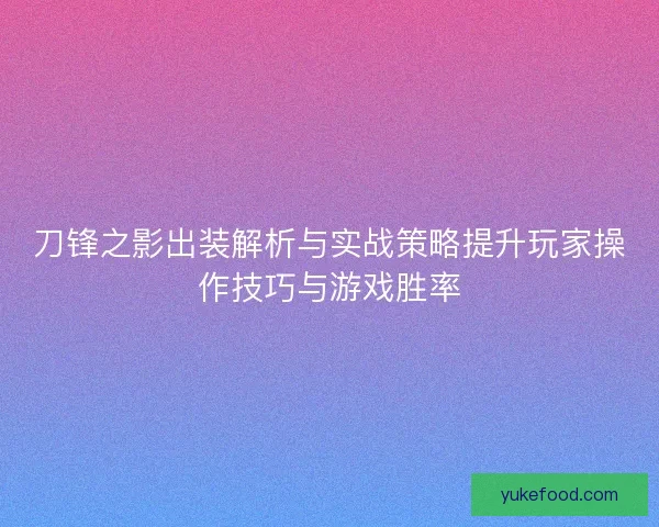 刀锋之影出装解析与实战策略提升玩家操作技巧与游戏胜率