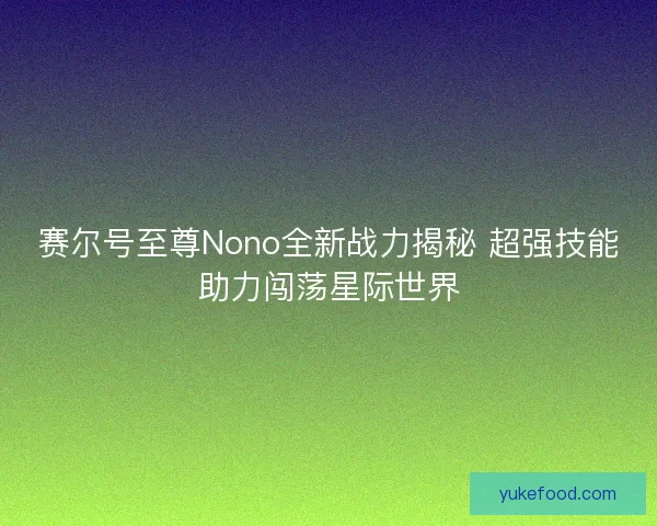 赛尔号至尊Nono全新战力揭秘 超强技能助力闯荡星际世界