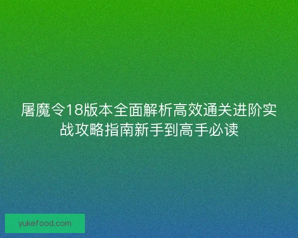 屠魔令18版本全面解析高效通关进阶实战攻略指南新手到高手必读