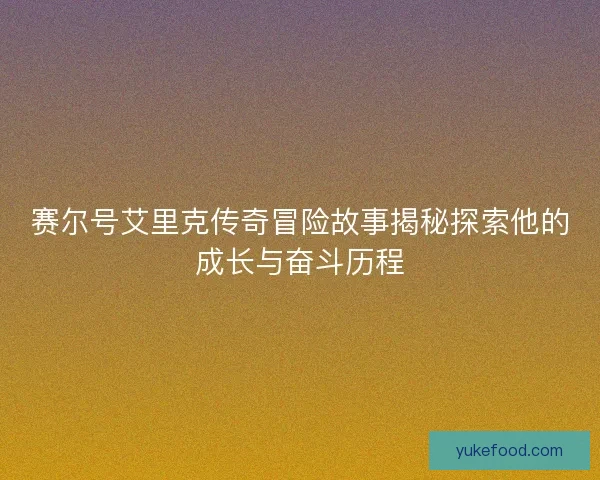 赛尔号艾里克传奇冒险故事揭秘探索他的成长与奋斗历程