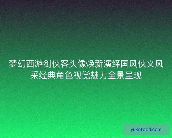 梦幻西游剑侠客头像焕新演绎国风侠义风采经典角色视觉魅力全景呈现