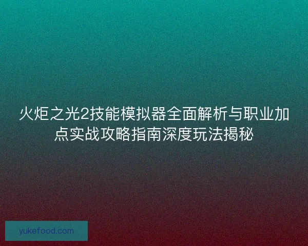火炬之光2技能模拟器全面解析与职业加点实战攻略指南深度玩法揭秘