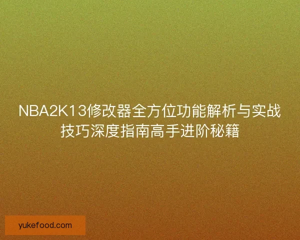 NBA2K13修改器全方位功能解析与实战技巧深度指南高手进阶秘籍