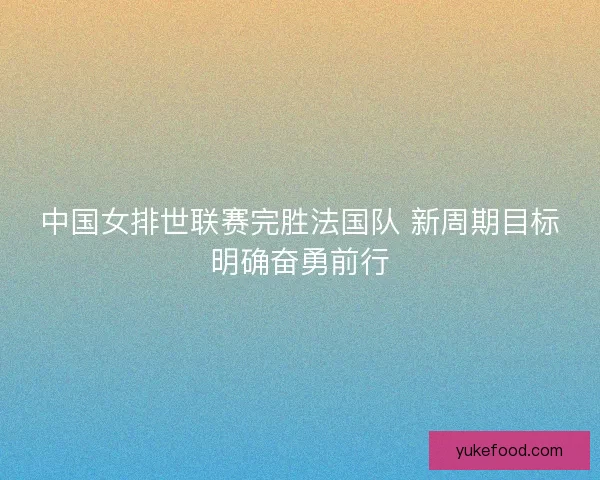 中国女排世联赛完胜法国队 新周期目标明确奋勇前行