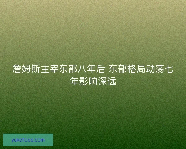詹姆斯主宰东部八年后 东部格局动荡七年影响深远