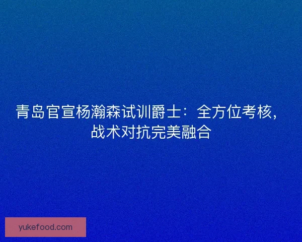 青岛官宣杨瀚森试训爵士：全方位考核，战术对抗完美融合