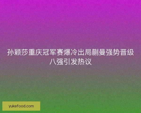 孙颖莎重庆冠军赛爆冷出局蒯曼强势晋级八强引发热议