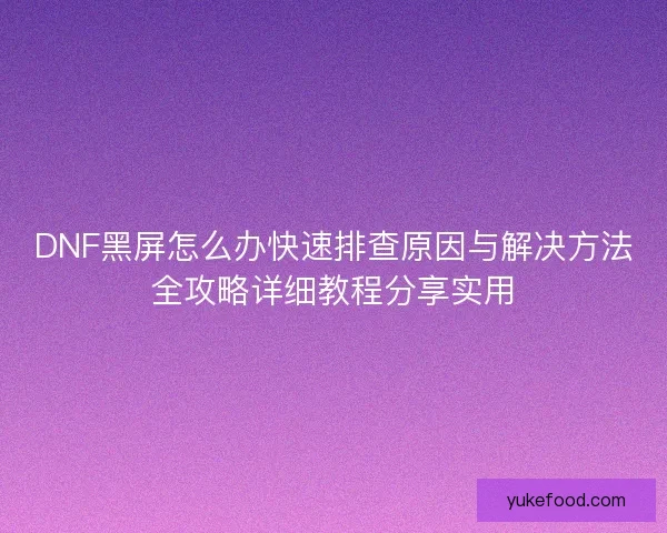 DNF黑屏怎么办快速排查原因与解决方法全攻略详细教程分享实用