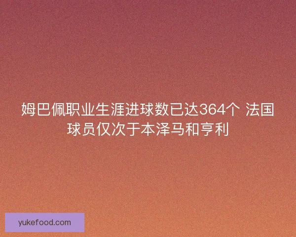 姆巴佩职业生涯进球数已达364个 法国球员仅次于本泽马和亨利