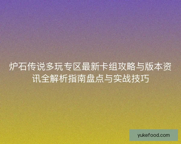 炉石传说多玩专区最新卡组攻略与版本资讯全解析指南盘点与实战技巧