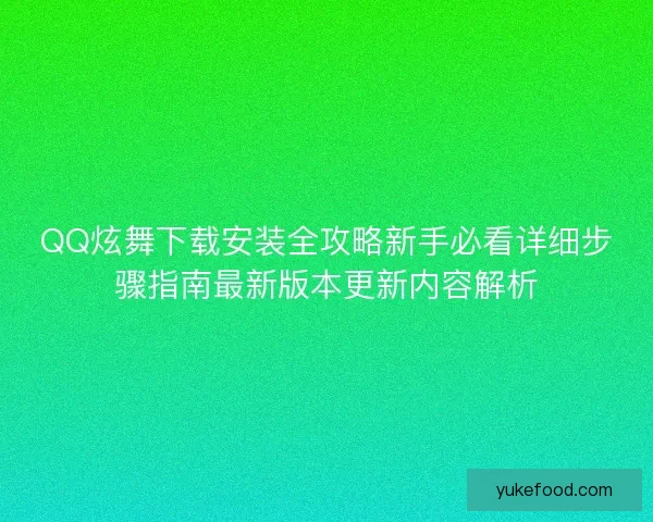 QQ炫舞下载安装全攻略新手必看详细步骤指南最新版本更新内容解析