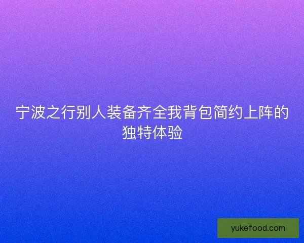 宁波之行别人装备齐全我背包简约上阵的独特体验