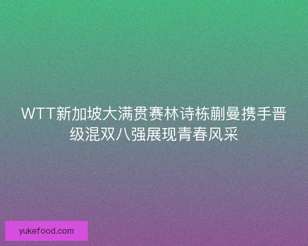 WTT新加坡大满贯赛林诗栋蒯曼携手晋级混双八强展现青春风采