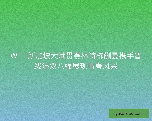 WTT新加坡大满贯赛林诗栋蒯曼携手晋级混双八强展现青春风采