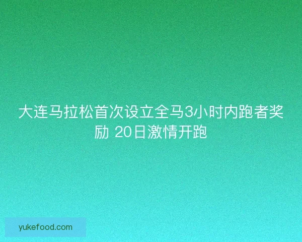 大连马拉松首次设立全马3小时内跑者奖励 20日激情开跑