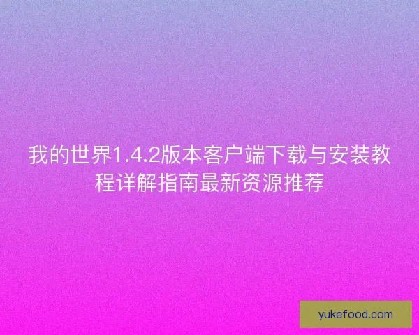 我的世界1.4.2版本客户端下载与安装教程详解指南最新资源推荐