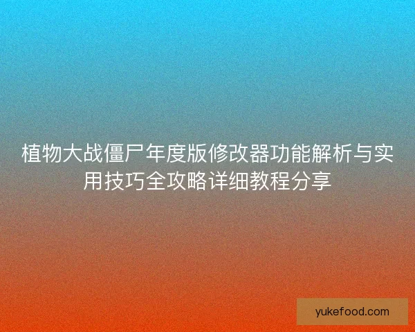 植物大战僵尸年度版修改器功能解析与实用技巧全攻略详细教程分享