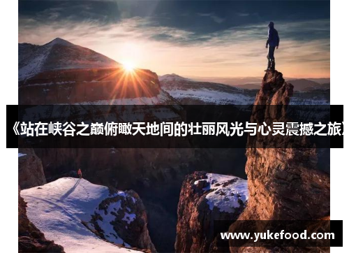 《站在峡谷之巅俯瞰天地间的壮丽风光与心灵震撼之旅》