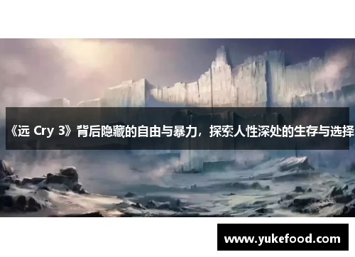 《远 Cry 3》背后隐藏的自由与暴力，探索人性深处的生存与选择